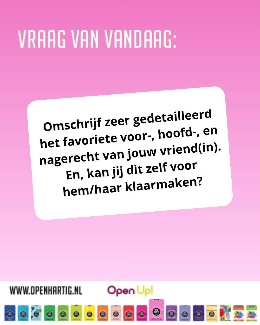 ❔𝗩𝗥𝗔𝗔𝗚 𝗩𝗔𝗡 𝗩𝗔𝗡𝗗𝗔𝗔𝗚 💬 Omschrijf zeer gedetailleerd het favoriete voor-, hoofd-, en nagerecht van jouw vriend(in). En, kan jij dit zelf voor hem/haar klaarmaken?

Hoe goed kennen jullie elkaar écht? 👀 Van favoriete gerechten tot kleine details die je alleen weet wanneer je echt aandacht hebt voor elkaar. 𝗢𝗽𝗲𝗻𝗵𝗮𝗿𝘁𝗶𝗴 𝗜𝗻 𝗟𝗼𝘃𝗲 draait om ontdekken, lachen, verrassen en samen genieten van alle kleine dingen. 🥰

Perfect voor verliefde koppels die elkaar op een leuke manier nog beter willen leren kennen! 🫶

🩷 Ontdek 𝗢𝗽𝗲𝗻𝗵𝗮𝗿𝘁𝗶𝗴 𝗜𝗻 𝗟𝗼𝘃𝗲 ➡ op onze website (via de link in bio)

#openhartig #openup #inlove #vraagkaartjes #vraagkaartenspel