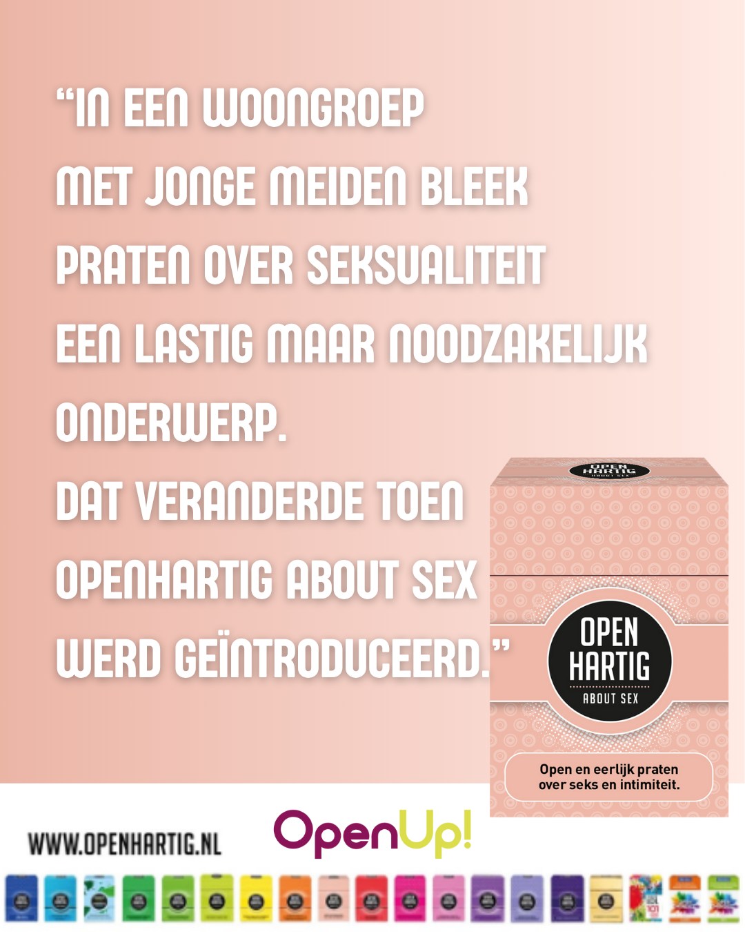We kregen een bijzonder verhaal te horen uit de jeugdzorg. In een woongroep met jonge meiden die beschermd wonen vanwege seksuele uitbuiting, contact met loverboys en andere bedreigende situaties, bleek praten over seksualiteit een lastig maar noodzakelijk onderwerp. 
Tijdens individuele therapieën kwam het onderwerp wel aan bod, maar onderling bleef het vaak stil. Dat veranderde toen 𝗢𝗽𝗲𝗻𝗵𝗮𝗿𝘁𝗶𝗴 𝗔𝗯𝗼𝘂𝘁 𝗦𝗲𝘅 werd geïntroduceerd. De kaartjes trokken meteen de aandacht en al snel ontstonden er gesprekken en discussies die eerder nauwelijks mogelijk waren. 
Er kwamen zoveel mooie en waardevolle gesprekken op gang, dat het spel inmiddels in alle groepen beschikbaar is. Heel vrijblijvend en zonder enige druk op het spelen ervan. De meiden genieten er zo van dat het bijna elke avond uit de kast gehaald wordt. Wat een verrijking.

Wil jij ook open praten over intimiteit? Probeer 𝗢𝗽𝗲𝗻𝗵𝗮𝗿𝘁𝗶𝗴 𝗔𝗯𝗼𝘂𝘁 𝗦𝗲𝘅
➡ https://openup.nu/spellen/openhartig-about-sex/

#openhartig #openup #spellen #intimiteit #vraagkaartjes #vraagkaartenspel