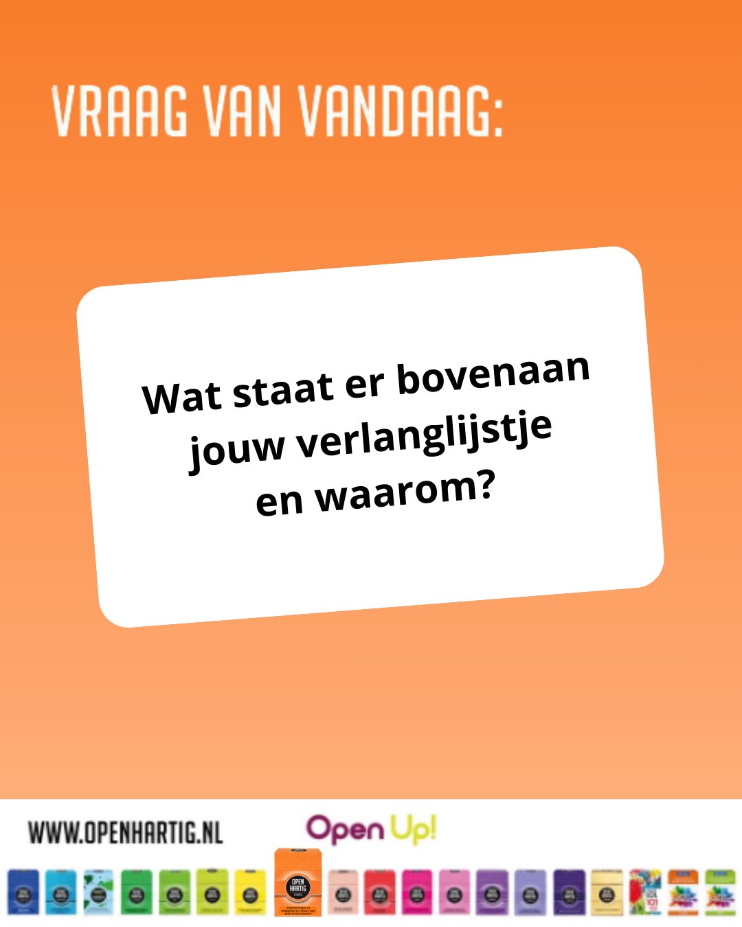 🧡 𝗩𝗥𝗔𝗔𝗚 𝗩𝗔𝗡 𝗩𝗔𝗡𝗗𝗔𝗔𝗚 ❔Wat staat er bovenaan jouw verlanglijstje en waarom? 🎁

Gaat het om iets tastbaars? Of eerder om tijd, rust, avontuur of een droom die je al langer koestert?

Met 𝗢𝗽𝗲𝗻𝗵𝗮𝗿𝘁𝗶𝗴 𝗖𝗹𝗮𝘀𝘀𝗶𝗰 ontdek je dat achter een simpel antwoord vaak een mooi verhaal schuilt. Een kaartje zorgt voor verrassende gesprekken, nieuwe inzichten en vooral veel gezelligheid samen. 🥰

🧡 Ontdek 𝗢𝗽𝗲𝗻𝗵𝗮𝗿𝘁𝗶𝗴 𝗖𝗹𝗮𝘀𝘀𝗶𝗰 ➡ https://openup.nu/spellen/openhartig-vraagkaartspel-vrienden-familie/
💜 Ontdek al onze spellen ➡ https://openup.nu/spellen/