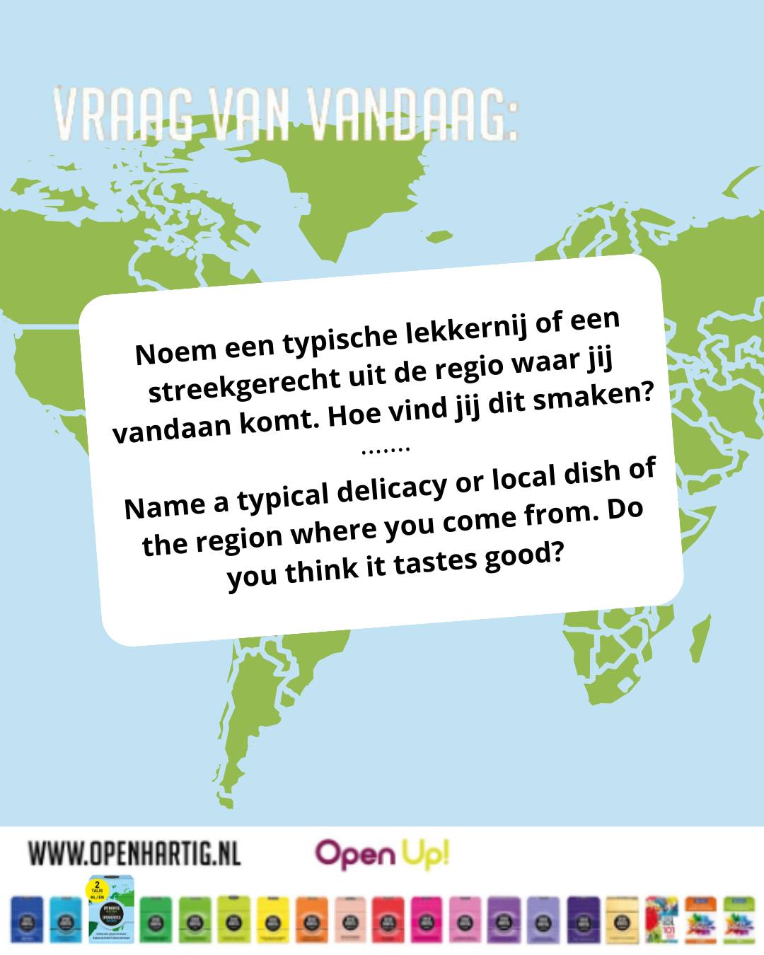 ❔𝗩𝗥𝗔𝗔𝗚 𝗩𝗔𝗡 𝗩𝗔𝗡𝗗𝗔𝗔𝗚 💬 "Noem een typische lekkernij o een streekgerecht uit de regio waar jij vandaan komt. Hoe vind jij dit smaken?"

Van Belgische wafels 🇧🇪 tot Italiaanse pasta 🇮🇹 of Marokkaanse couscous 🇲🇦 Eten zegt zoveel over waar je vandaan komt! 🍽️ Maar nog leuker? Ontdekken hoe iedereen dat anders beleeft. Met 𝗢𝗽𝗲𝗻𝗵𝗮𝗿𝘁𝗶𝗴 𝗪𝗲𝗿𝗲𝗹𝗱𝘄𝗶𝗷𝗱 duik je samen in elkaars cultuur, verhalen en smaken en leer je elkaar op een verrassende manier beter kennen! 🩵

💬 Wat is jouw favoriete gerecht van thuis? 👇

💙 Ontdek 𝗢𝗽𝗲𝗻𝗵𝗮𝗿𝘁𝗶𝗴 𝗪𝗲𝗿𝗲𝗹𝗱𝘄𝗶𝗷𝗱 ➡ op onze website (via de link in bio)

#openhartig #openup #wereldwijd #worldwide #vraagkaartenspel